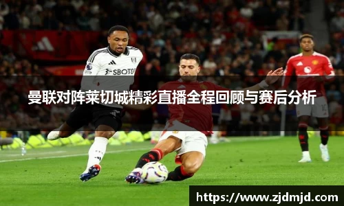曼联对阵莱切城精彩直播全程回顾与赛后分析