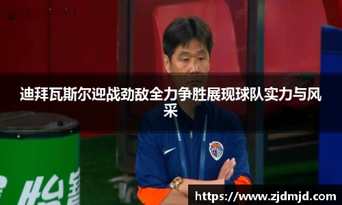 迪拜瓦斯尔迎战劲敌全力争胜展现球队实力与风采