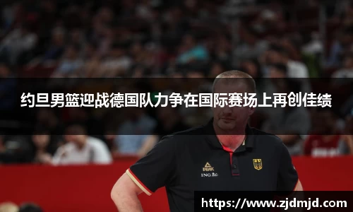 约旦男篮迎战德国队力争在国际赛场上再创佳绩